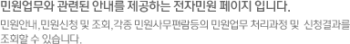 민원업무와 관련된 안내를 제공하는 전자민원 페이지 입니다. 민원안내,민원신청 및 조회,각종 민원사무편람등의 민원업무 처리과정 및 신청결과를 조회할 수 있습니다.