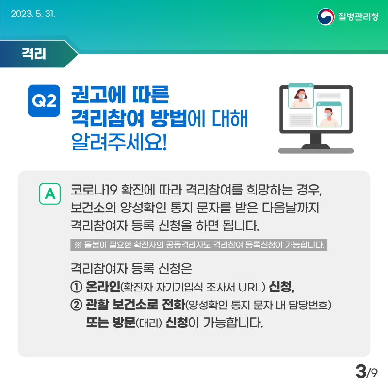 권고에 따른 격리참여 방법에 대해 알려주세요! 코로나19 확진에 따라 격리참여를 희망하는 경우, 보건소의 양성확인 통지 문자를 받은 다음날까지 격리참여자 등록 신청을 하면 됩니다. 돌봄이 필요한 확진자의 공동격리자도 격리참여 등록신청이 가능합니다. 격리참여자 등록 신청은 온라인(확진자 자기기입식 조사서 URL) 신청, 관할 보건소로 전화(양성확인 통지 문자 내 담당번호) 또는 방문(대리) 신청이 가능합니다.