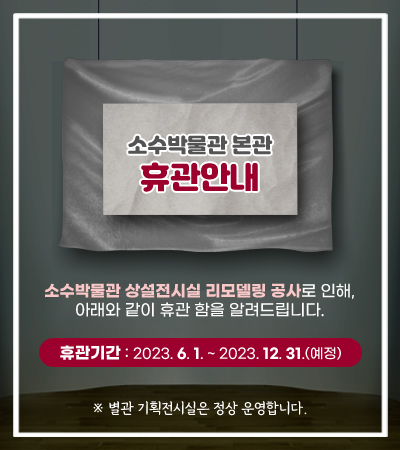 소수박물관 본관 휴관안내 소수박물관 상설전시실 리모델링 공사로 인해, 아래와 같이 휴관 함을 알려드립니다. 휴관기간 : 2023. 6. 1. ~ 2023. 12. 31.(예정) ※ 별관 기획전시실은 정상 운영합니다.