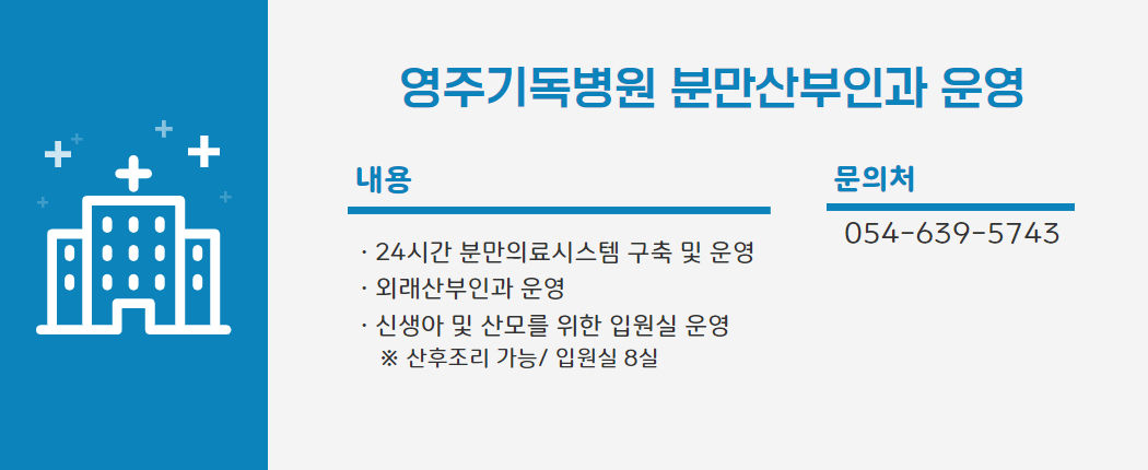 영주기독병원 분만 산부인과 운영/ 1. 운영대상 : 영주기독병원 분만 산부인과 2. 내    용  - 24시간 분만의료시스템 구축 및 운영 - 외래산부인과 운영 - 신생아 및 산모를 위한 입원실 운영(산후조리 가능 입원실 8실) 3. 문의처 : 054-639-5743