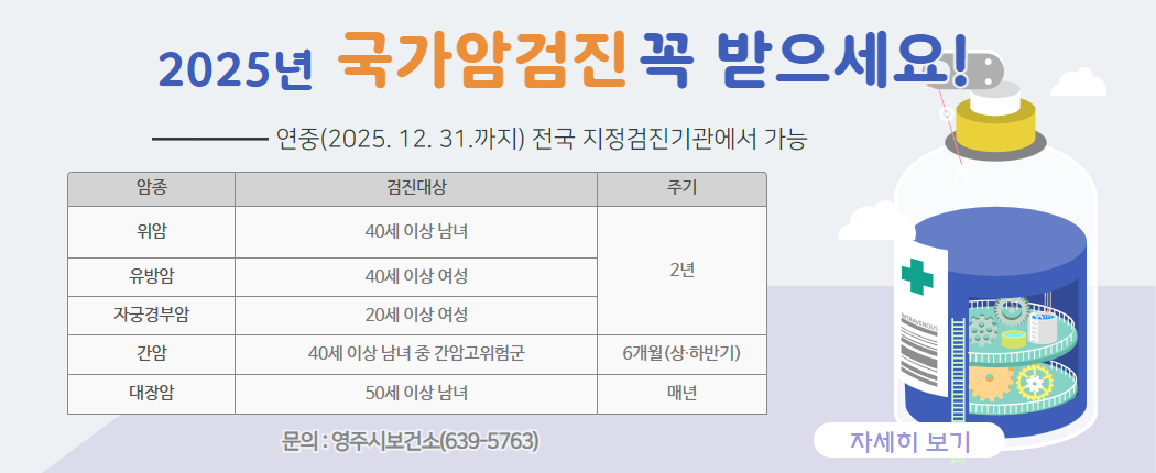 2025년 ‘국가 암 검진’  꼭 받으세요!▶ 기간 : 연중(2025. 12. 31까지) ▶ 검진기관 :  전국 지정검진기관 ▶ 문의 : 영주시보건소(639-5763)