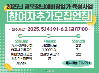 2025년 경북청년예비창업가 육성사업 참여자 추가모집 연장  * 접수기간 : 2025. 5. 14.(수) ~ 6. 2.(월) 17:00 * 모집대상 : 19세 ~ 39세 이하 영주시 거주중인 예비창업자,               창업 1년 미만의 기 창업자 * 모집인원 : 2명(팀) * 지원내용 : 사업화자금 1,200만원, 컨설팅 및 교육 등              ※ 세부내용 붙임 공고문 참조