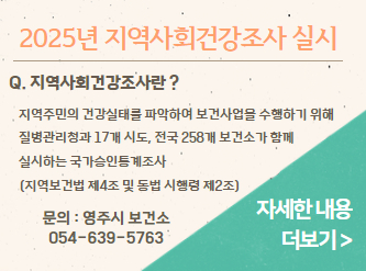2025년 지역사회건강조사 실시 지역사회건강조사란? 지역주민의 건강실태를 파악하여 보건사업을 수행하기위해 질병관리청과 17개 시·도, 전국 258개 보건소가 함께 실시하는 국가승인통계조사  (법적근거: 지역보건법 제4조, 동법 시행령 제2조)문    의 : ☎ 영주시보건소 054-639-5763