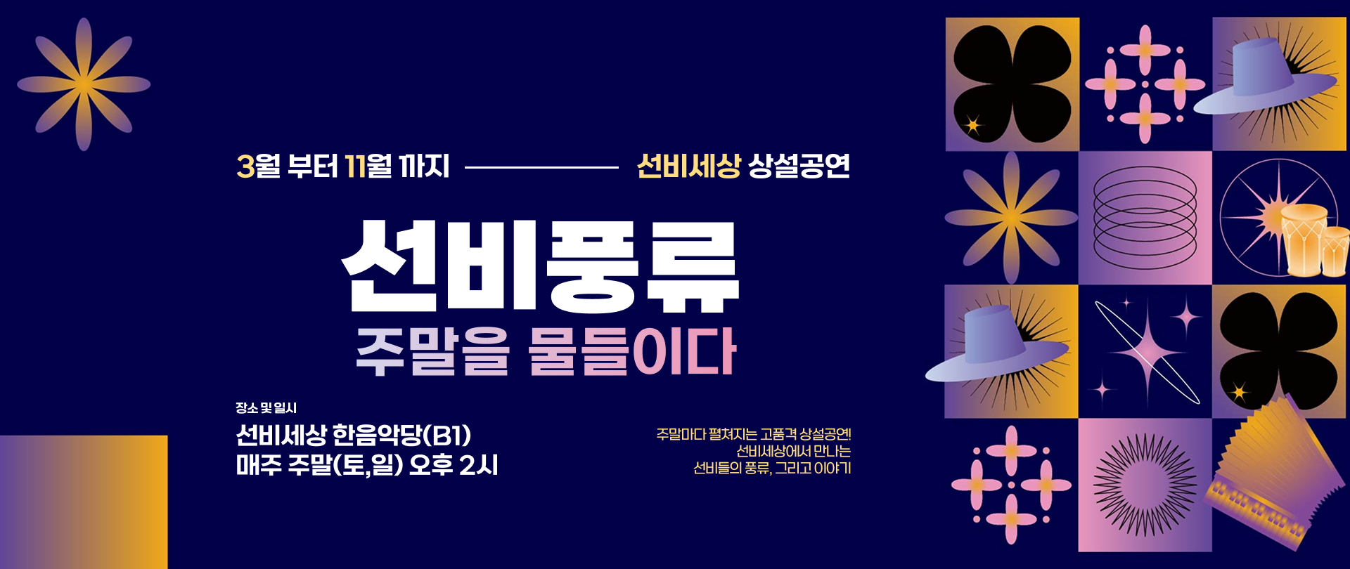 3월 부터 11월 까지 선비세상 상설공연
선비풍류 주말을 물들이다
장소 및 일시 : 선비세상 한음악당(B1) 매주 주말(토,일) 오후 2시
주말마다 펼쳐지는 고품격 상설공연! 선비세상에서 만나는 선비들의 풍류, 그리고 이야기